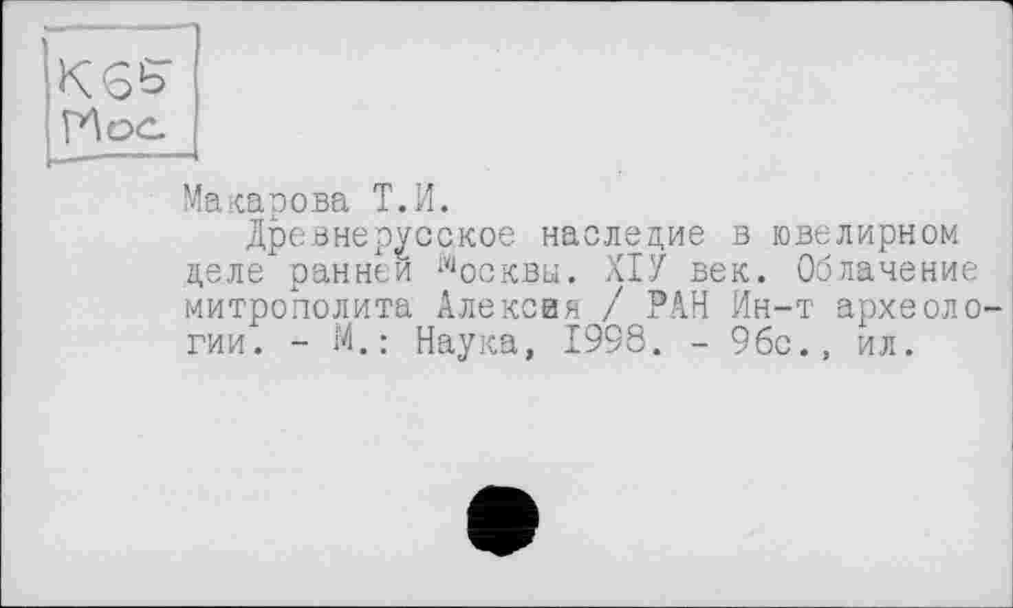 ﻿KOS'
Иос-
Макарова Т.И.
Древнерусское наследие в ювелирном деле1ранней москвы. ХІУ век. Облачение митрополита Алексия / РАН Ин-т археологии. - И.; Наука, 1998. - 9бс., ил.